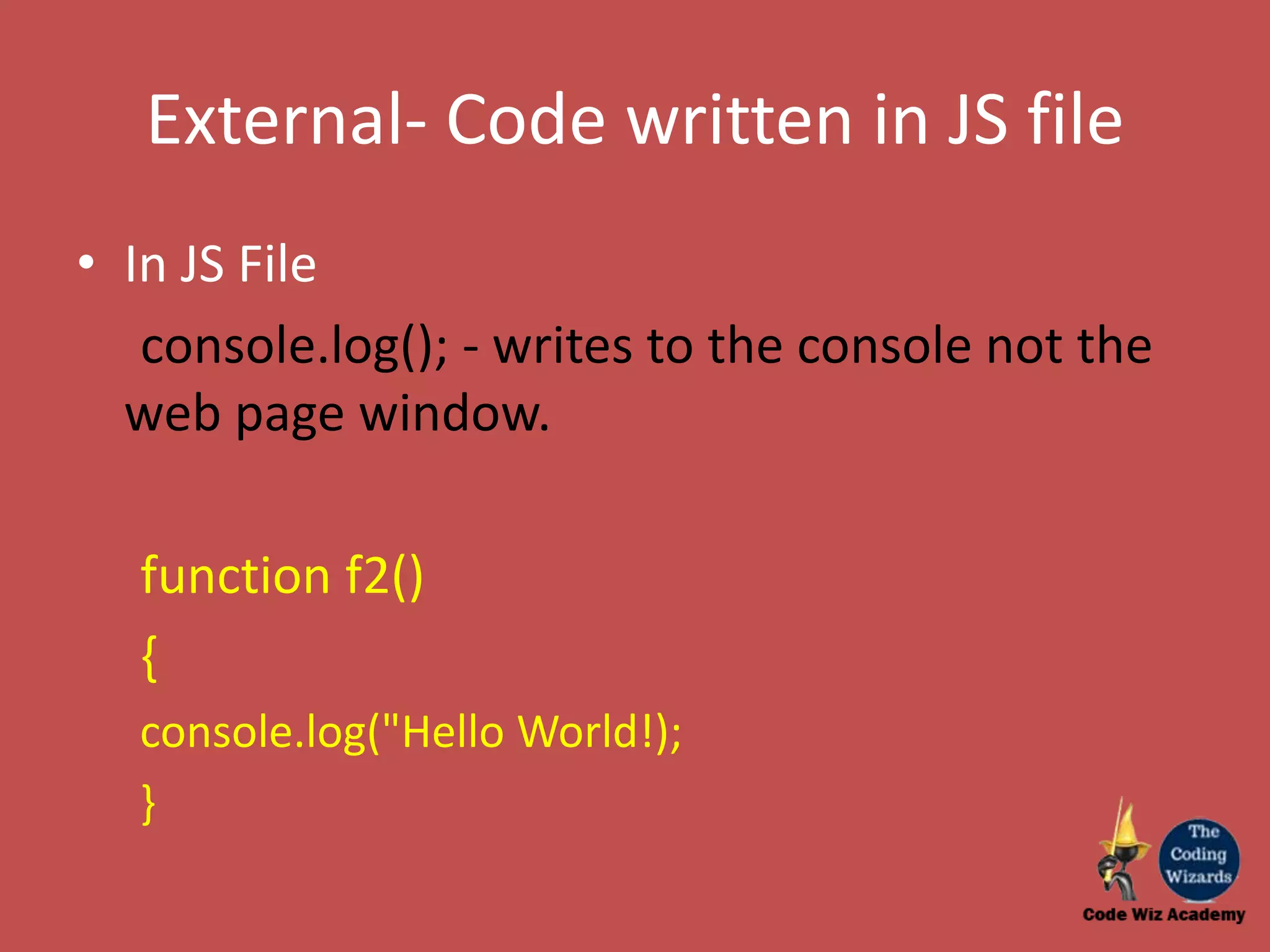 External- Code written in JS file • In JS File console.log(); - writes to the console not the web page window. function f2() { console.log("Hello World!); } 