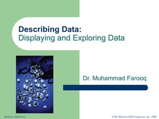 ©The McGraw-Hill Companies, Inc. 2008
McGraw-Hill/Irwin
Describing Data:
Displaying and Exploring Data
Dr. Muhammad Farooq
 