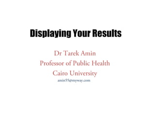 Displaying Your Results
Dr Tarek Amin
Professor of Public Health
Cairo University
amin55@myway.com

 
