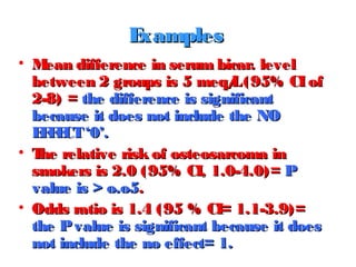 E
xamples
• M
ean difference in serum bicar. level
between 2 groups is 5 meq/ (95% CI of
L
2-8) = the difference is signif...