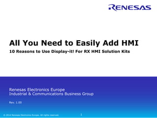 All You Need to Easily Add HMI 
10 Reasons to Use Display-it! For RX HMI Solution Kits 
Renesas Electronics Europe 
Industrial & Communications Business Group 
Rev. 1.00 
© 2014 Renesas Electronics Europe. All rights reserved. 
1 
 