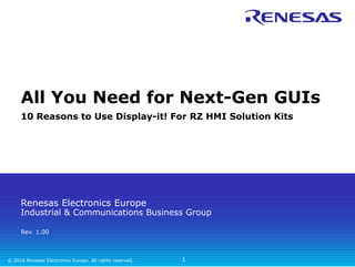 All You Need for Next-Gen GUIs 
10 Reasons to Use Display-it! For RZ HMI Solution Kits 
Renesas Electronics Europe 
Industrial & Communications Business Group 
Rev. 1.00 
© 2014 Renesas Electronics Europe. All rights reserved. 
1 
 