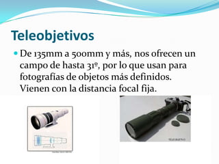 Teleobjetivos
De 135mm a 500mm y más, nos ofrecen un
campo de hasta 31º, por lo que usan para
fotografías de objetos más definidos.
Vienen con la distancia focal fija.