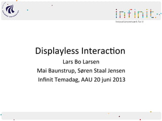 Displayless	
  Interac/on	
  
Lars	
  Bo	
  Larsen	
  
Mai	
  Baunstrup,	
  Søren	
  Staal	
  Jensen	
  
	
  Inﬁnit	
  Temadag,	
  AAU	
  20	
  juni	
  2013	
  
 