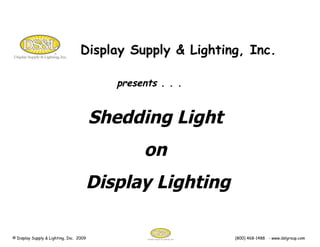 Display Supply & Lighting, Inc. presents . . . Shedding Light  on  Display Lighting © Display Supply & Lighting, Inc.  2009  (800) 468-1488  - www.dslgroup.com 
