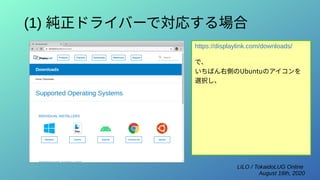 LILO / TokaidoLUG Online
August 16th, 2020
(1) 純正ドライバーで対応する場合
https://displaylink.com/downloads/
で、
いちばん右側のUbuntuのアイコンを
選択し、
 