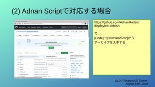 LILO / TokaidoLUG Online
August 16th, 2020
(2) Adnan Scriptで対応する場合
https://github.com/AdnanHodzic/
displaylink-debian/
で、
[Code]→[Download ZIP]から
アーカイブを入手する
 
