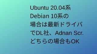Ubuntu 20.04系
Debian 10系の
場合は最新ドライバ
でDL社、Adnan Scr.
どちらの場合もOK
 