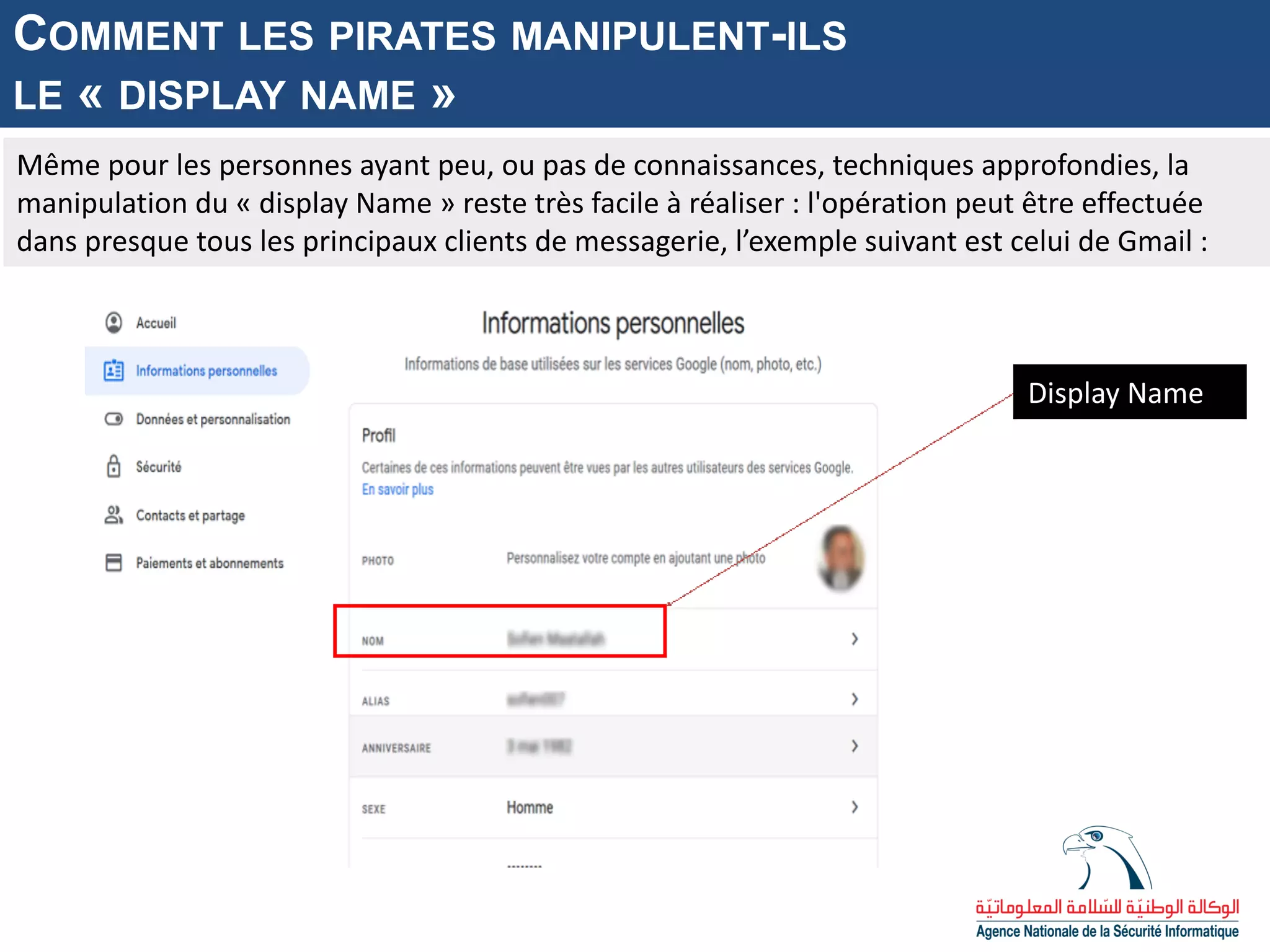 Même pour les personnes ayant peu, ou pas de connaissances, techniques approfondies, la
manipulation du « display Name » reste très facile à réaliser : l'opération peut être effectuée
dans presque tous les principaux clients de messagerie, l’exemple suivant est celui de Gmail :
COMMENT LES PIRATES MANIPULENT-ILS
LE « DISPLAY NAME »
Display Name
 