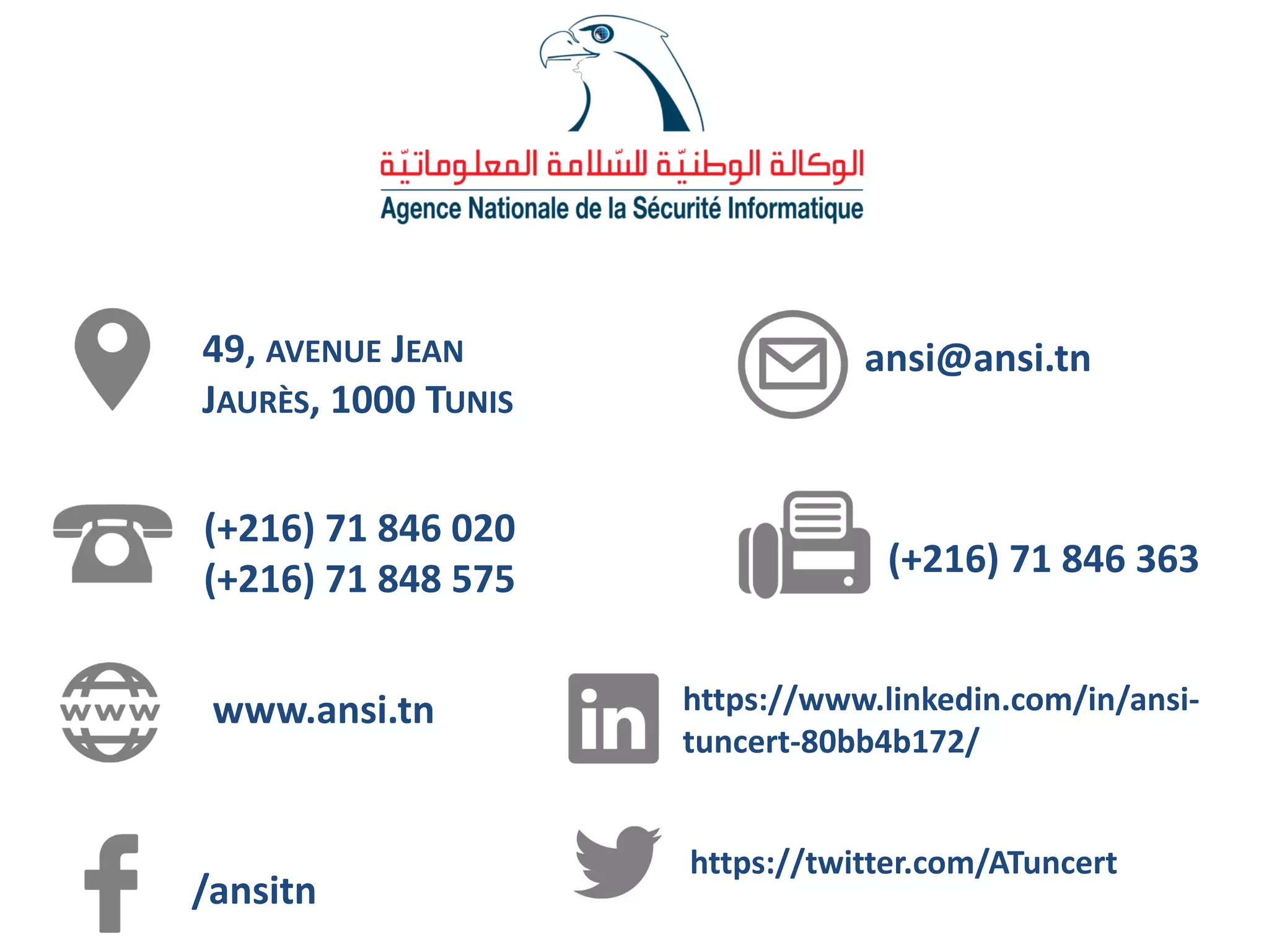 49, AVENUE JEAN
JAURÈS, 1000 TUNIS
(+216) 71 846 020
(+216) 71 848 575
www.ansi.tn
(+216) 71 846 363
ansi@ansi.tn
/ansitn
https://www.linkedin.com/in/ansi-
tuncert-80bb4b172/
https://twitter.com/ATuncert
 