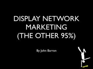 DISPLAY NETWORK
   MARKETING
 (THE OTHER 95%)
     By John Barron
 