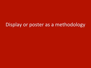 Display or poster as a methodology
 