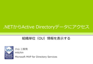 .NETからActive Directoryデータにアクセス
組織単位（OU）情報を表示する
小山 三智男
mitchin
Microsoft MVP for Directory Services
 