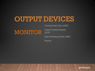 OUTPUT DEVICES
MONITOR
Cathode Ray Tube (CRT)
Liquid Crystal Display
(LCD)
Light Emitting Diode (LED)
Plasma
geeksagar
 