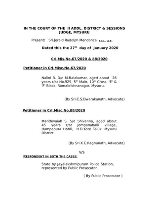 IN THE COURT OF THE II ADDL. DISTRICT & SESSIONS
JUDGE, MYSURU
Present: Sri.Jerald Rudolph Mendonca B.A.L., LL.B,.
Dated this the 27th
day of January 2020
Crl.Mis.No.67/2020 & 88/2020
Petitioner in Crl.Misc.No.67/2020
Nalini B. D/o M.Balakumar, aged about 26
years r/at No.929, 5th
Main, 10th
Cross, 'E' &
'F' Block, Ramakrishnanagar, Mysuru.
(By Sri.C.S.Dwarakanath, Advocate)
Petitioner in Crl.Misc.No.88/2020
Maridevaiah S. S/o Shivanna, aged about
45 years r/at Jompanahalli village,
Hampapura Hobli, H.D.Kote Taluk, Mysuru
District.
(By Sri.K.C.Raghunath, Advocate)
V/S
RESPONDENT IN BOTH THE CASES:
State by Jayalakshmipuram Police Station,
represented by Public Prosecutor.
( By Public Prosecutor )
 