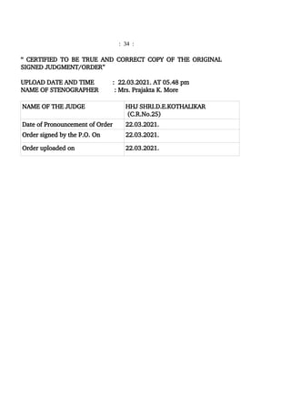 : 34 :
“ CERTIFIED TO BE TRUE AND CORRECT COPY OF THE ORIGINAL
SIGNED JUDGMENT/ORDER”
UPLOAD DATE AND TIME : 22.03.2021. AT 05.48 pm
NAME OF STENOGRAPHER : Mrs. Prajakta K. More
NAME OF THE JUDGE HHJ SHRI.D.E.KOTHALIKAR
(C.R.No.25)
Date of Pronouncement of Order 22.03.2021.
Order signed by the P.O. On 22.03.2021.
Order uploaded on 22.03.2021.
 