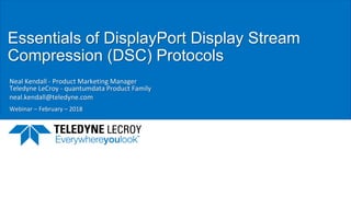 Essentials of DisplayPort Display Stream
Compression (DSC) Protocols
Neal Kendall - Product Marketing Manager
Teledyne LeCroy - quantumdata Product Family
neal.kendall@teledyne.com
Webinar – February – 2018
 