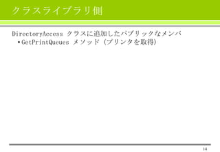 クラスライブラリ側
DirectoryAccess クラスに追加したパブリックなメンバ
• GetPrintQueues メソッド (プリンタを取得)

14

 