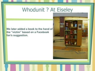 Whodunit ? At EiseleyWe later added a book to the hand ofthe “victim” based on a Facebook fan’s suggestion.