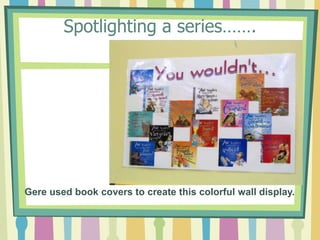 Spotlighting a series…….Gere used book covers to create this colorful wall display. 