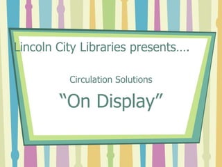 Lincoln City Libraries presents…. Circulation Solutions “On Display” 