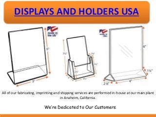 DISPLAYS AND HOLDERS USA
All of our fabricating, imprinting and shipping services are performed in-house at our main plant...