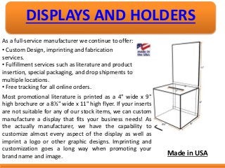 DISPLAYS AND HOLDERS
As a full-service manufacturer we continue to offer:
• Custom Design, imprinting and fabrication
serv...