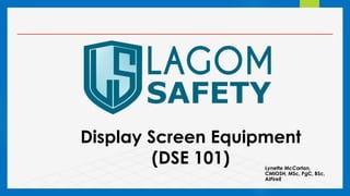 Display Screen Equipment
(DSE 101) Lynette McCartan,
CMIOSH, MSc, PgC, BSc,
AIFireE
 
