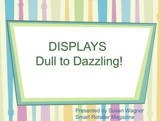 DISPLAYS
Dull to Dazzling!


       Presented by Susan Wagner
       Smart Retailer Magazine
 