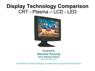 Display Technology Comparison CRT - Plasma – LCD - LED Presented by Naveed Farooq Admin Nidokidos Network www.Nidokidos.org Get  Nidokidos  Hosting Package  |  Join  Nidokidos  Group  |  Email Me  |  Facebook 