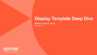 © 2016 Rightpoint. All Rights Reserved.
Display Template Deep Dive
MARCH SPUG 2016
3/8/2016
 