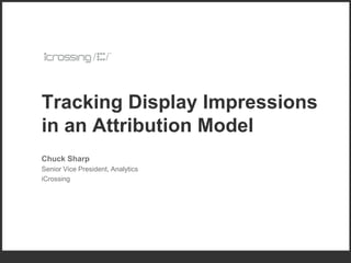 Tracking Display Impressions
in an Attribution Model
Chuck Sharp
Senior Vice President, Analytics
iCrossing
 