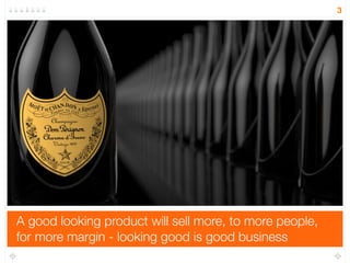 A good looking product will sell more, to more people,
for more margin - looking good is good business
3
 