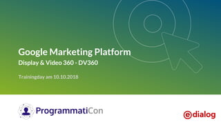Google Marketing Platform
Display & Video 360 - DV360
Trainingday am 10.10.2018
 