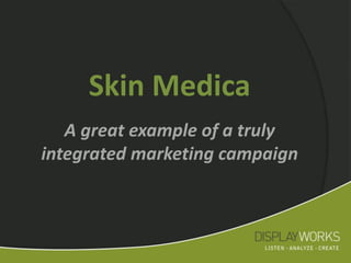Skin Medica
   A great example of a truly
integrated marketing campaign
 