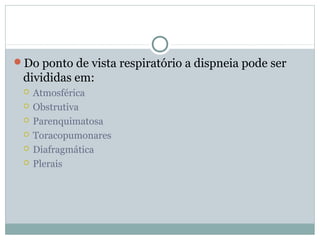 Do ponto de vista respiratório a dispneia pode ser
divididas em:
 Atmosférica
 Obstrutiva
 Parenquimatosa
 Toracopumonares
 Diafragmática
 Plerais
 