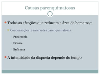 Causas parenquimatosas
Todas as afecções que reduzem a área de hematose:
 Condensações e rarefações parenquimatosas
 Pneumonia
 Fibrose
 Enfisema
A intensidade da dispneia depende do tempo
 