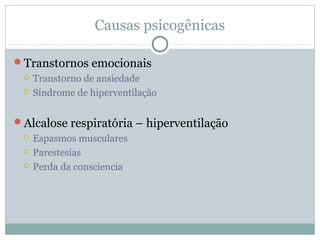 Causas psicogênicas
Transtornos emocionais
 Transtorno de ansiedade
 Síndrome de hiperventilação
Alcalose respiratória – hiperventilação
 Espasmos musculares
 Parestesias
 Perda da consciencia
 