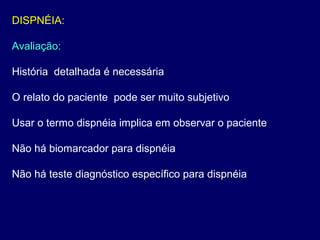 DISPNÉIA:
Avaliação:
História detalhada é necessária
O relato do paciente pode ser muito subjetivo
Usar o termo dispnéia implica em observar o paciente
Não há biomarcador para dispnéia
Não há teste diagnóstico específico para dispnéia
 