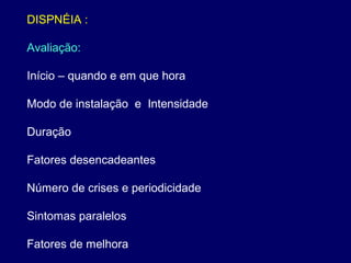 DISPNÉIA :
Avaliação:
Início – quando e em que hora
Modo de instalação e Intensidade
Duração
Fatores desencadeantes
Número de crises e periodicidade
Sintomas paralelos
Fatores de melhora
 