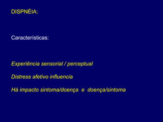 DISPNÉIA:
Características:
Experiência sensorial / perceptual
Distress afetivo influencia
Há impacto sintoma/doença e doença/sintoma
 