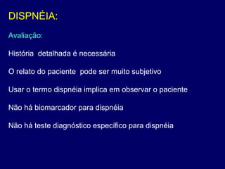 DISPNÉIA:
Avaliação:
História detalhada é necessária
O relato do paciente pode ser muito subjetivo
Usar o termo dispnéia implica em observar o paciente
Não há biomarcador para dispnéia
Não há teste diagnóstico específico para dispnéia
 