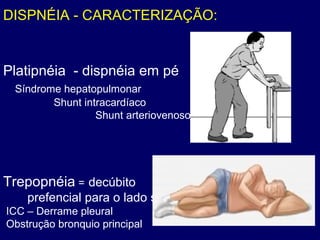 DISPNÉIA - CARACTERIZAÇÃO:
Platipnéia - dispnéia em pé
Síndrome hepatopulmonar
Shunt intracardíaco
Shunt arteriovenoso pulmonar
Trepopnéia = decúbito
prefencial para o lado são:
ICC – Derrame pleural
Obstrução bronquio principal
 