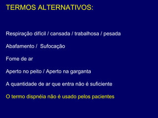 TERMOS ALTERNATIVOS:
Respiração difícil / cansada / trabalhosa / pesada
Abafamento / Sufocação
Fome de ar
Aperto no peito / Aperto na garganta
A quantidade de ar que entra não é suficiente
O termo dispnéia não é usado pelos pacientes
 