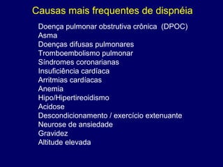 Causas mais frequentes de dispnéia
Doença pulmonar obstrutiva crônica (DPOC)
Asma
Doenças difusas pulmonares
Tromboembolismo pulmonar
Síndromes coronarianas
Insuficiência cardíaca
Arritmias cardíacas
Anemia
Hipo/Hipertireoidismo
Acidose
Descondicionamento / exercício extenuante
Neurose de ansiedade
Gravidez
Altitude elevada
 