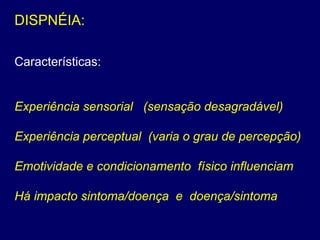 DISPNÉIA:
Características:
Experiência sensorial (sensação desagradável)
Experiência perceptual (varia o grau de percepção)
Emotividade e condicionamento físico influenciam
Há impacto sintoma/doença e doença/sintoma
 