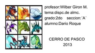 profesor:Wilber Giron M.
tema:dispc.de almc.
grado:2do seccion:´A´
alumno:Dario Roque
Yucra
CERRO DE PASCO
2013

 