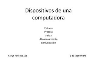 Dispositivos de una
                   computadora
                         Entrada
                         Proceso
                          Salida
                     Almacenamiento
                      Comunicación



Karlyn Fonseca 101                    6 de septiembre
 