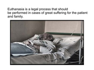 Euthanasia is a legal process that should be performed in cases of great suffering for the patient and family. 