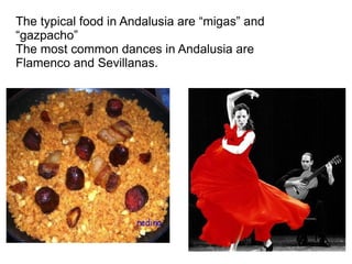 The typical food in Andalusia are “migas” and “gazpacho” The most common dances in Andalusia are Flamenco and Sevillanas. 